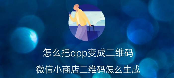 怎么把app变成二维码 微信小商店二维码怎么生成？